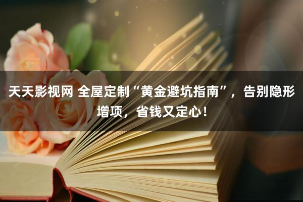 天天影视网 全屋定制“黄金避坑指南”，告别隐形增项，省钱又定心！