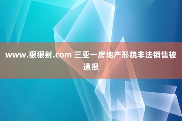 www.狠狠射.com 三亚一房地产形貌非法销售被通报