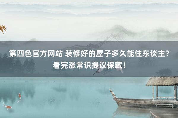 第四色官方网站 装修好的屋子多久能住东谈主？看完涨常识提议保藏！