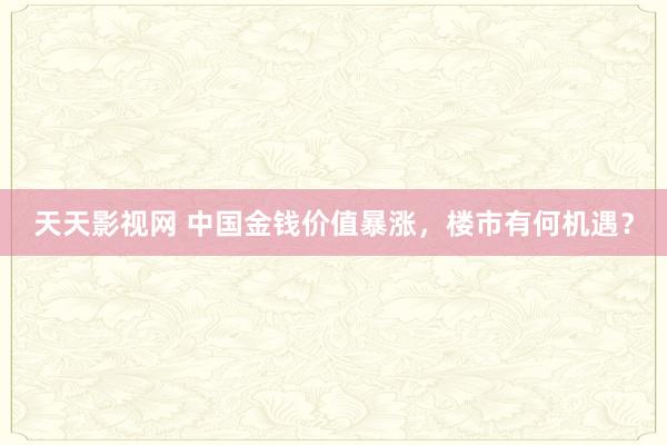 天天影视网 中国金钱价值暴涨，楼市有何机遇？
