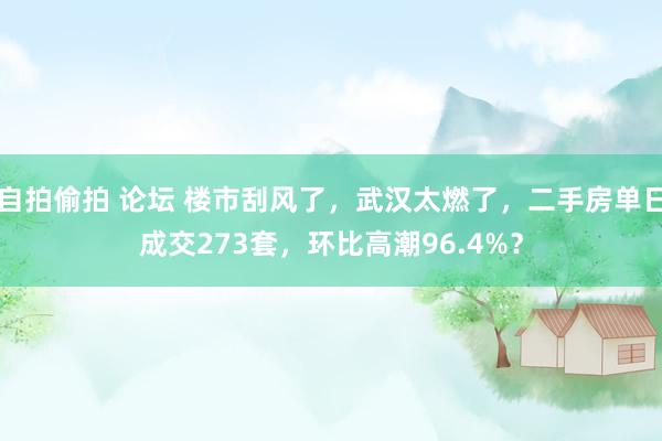 自拍偷拍 论坛 楼市刮风了，武汉太燃了，二手房单日成交273套，环比高潮96.4%？