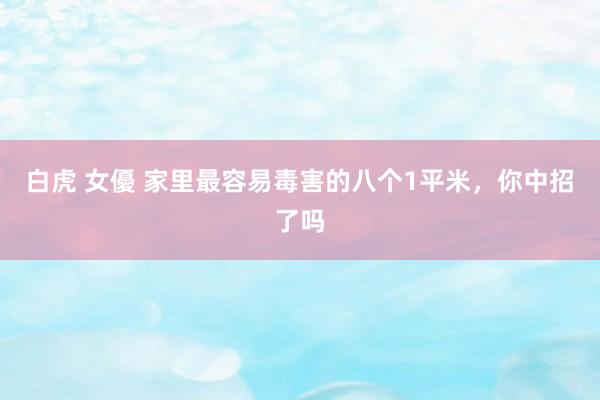 白虎 女優 家里最容易毒害的八个1平米，你中招了吗