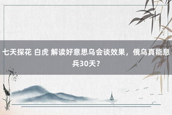 七天探花 白虎 解读好意思乌会谈效果，俄乌真能息兵30天？