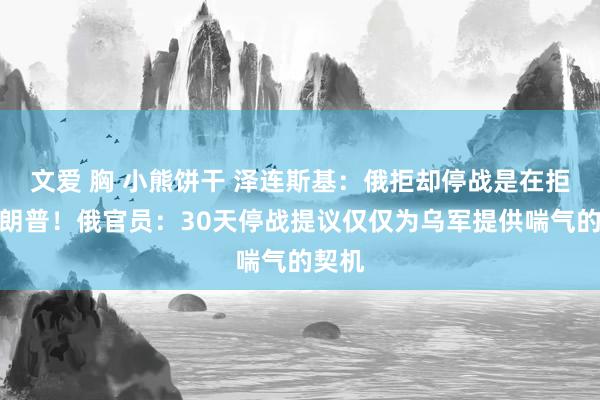 文爱 胸 小熊饼干 泽连斯基：俄拒却停战是在拒却特朗普！俄官员：30天停战提议仅仅为乌军提供喘气的契机