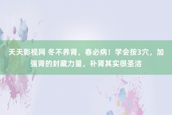 天天影视网 冬不养肾，春必病！学会按3穴，加强肾的封藏力量，补肾其实很圣洁
