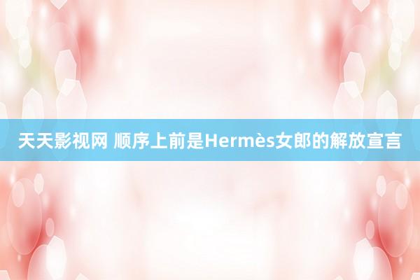 天天影视网 顺序上前是Hermès女郎的解放宣言