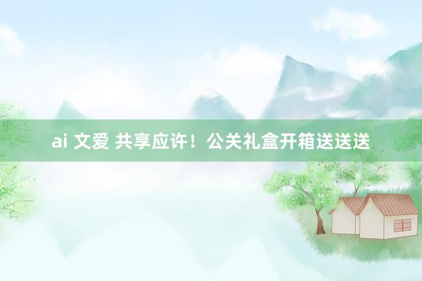 ai 文爱 共享应许！公关礼盒开箱送送送
