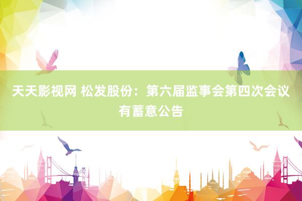 天天影视网 松发股份：第六届监事会第四次会议有蓄意公告