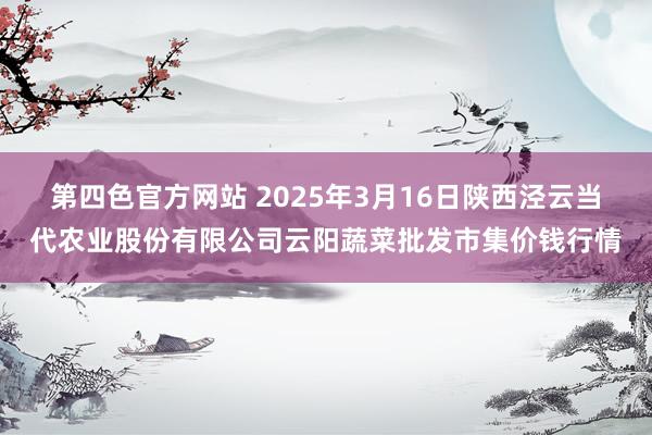 第四色官方网站 2025年3月16日陕西泾云当代农业股份有限公司云阳蔬菜批发市集价钱行情