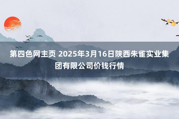 第四色网主页 2025年3月16日陕西朱雀实业集团有限公司价钱行情