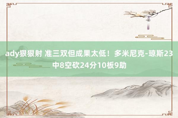 ady狠狠射 准三双但成果太低！多米尼克-琼斯23中8空砍24分10板9助