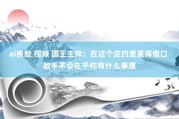 ai换脸 视频 国王主帅：在这个定约里莫得借口 敌手不会在乎你有什么事理