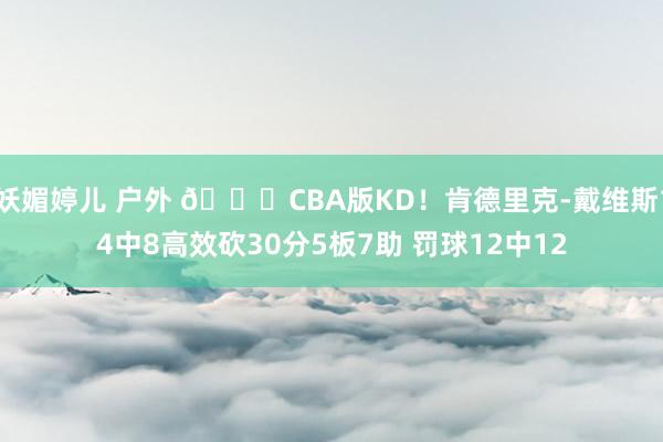 妖媚婷儿 户外 😎CBA版KD！肯德里克-戴维斯14中8高效砍30分5板7助 罚球12中12