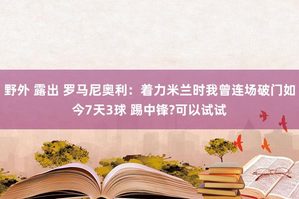 野外 露出 罗马尼奥利：着力米兰时我曾连场破门如今7天3球 踢中锋?可以试试