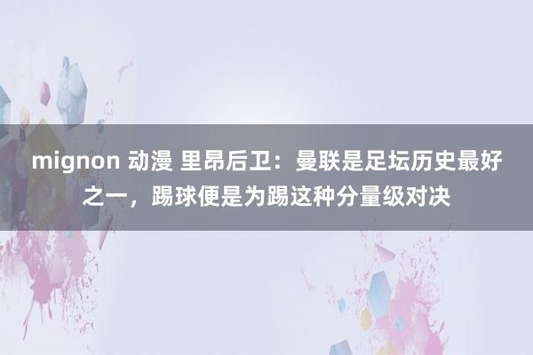 mignon 动漫 里昂后卫：曼联是足坛历史最好之一，踢球便是为踢这种分量级对决
