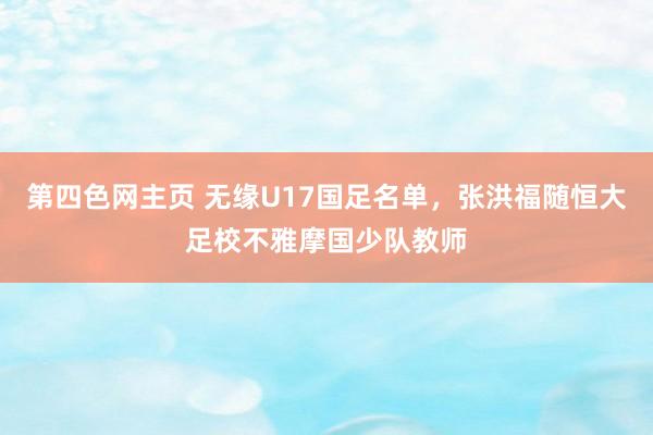 第四色网主页 无缘U17国足名单，张洪福随恒大足校不雅摩国少队教师
