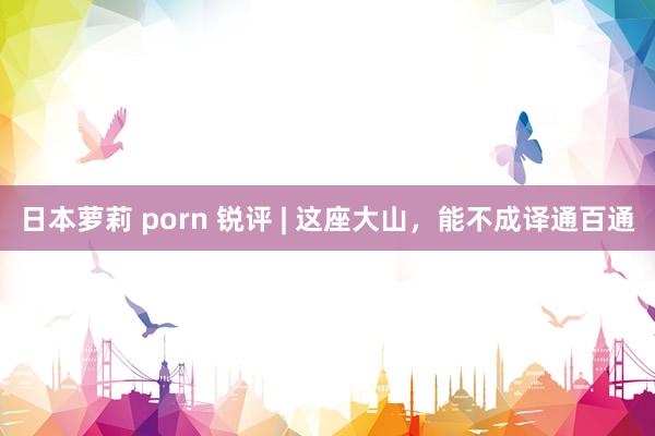 日本萝莉 porn 锐评 | 这座大山，能不成译通百通
