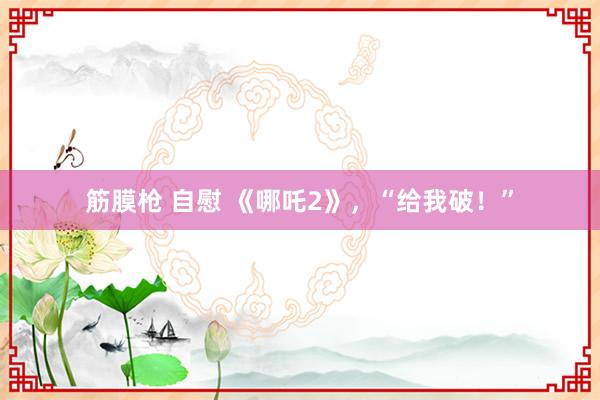 筋膜枪 自慰 《哪吒2》，“给我破！”