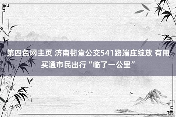 第四色网主页 济南衖堂公交541路端庄绽放 有用买通市民出行“临了一公里”