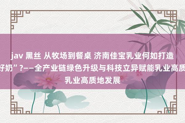 jav 黑丝 从牧场到餐桌 济南佳宝乳业何如打造“一杯好奶”?——全产业链绿色升级与科技立异赋能乳业高质地发展