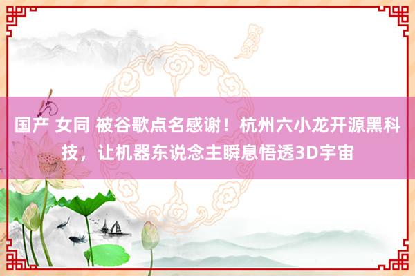 国产 女同 被谷歌点名感谢！杭州六小龙开源黑科技，让机器东说念主瞬息悟透3D宇宙