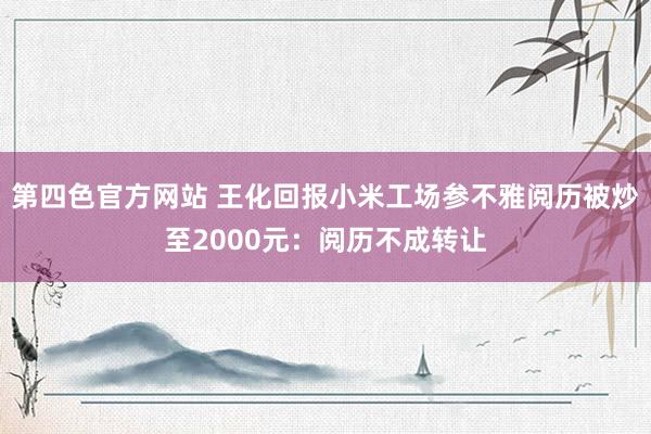 第四色官方网站 王化回报小米工场参不雅阅历被炒至2000元：阅历不成转让