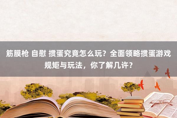 筋膜枪 自慰 掼蛋究竟怎么玩？全面领略掼蛋游戏规矩与玩法，你了解几许？