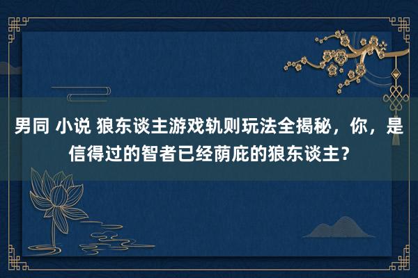 男同 小说 狼东谈主游戏轨则玩法全揭秘，你，是信得过的智者已经荫庇的狼东谈主？