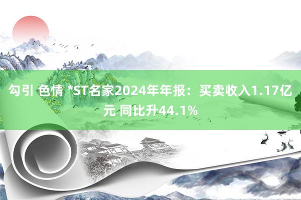 勾引 色情 *ST名家2024年年报：买卖收入1.17亿元 同比升44.1%