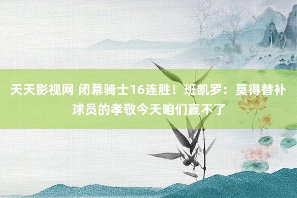 天天影视网 闭幕骑士16连胜！班凯罗：莫得替补球员的孝敬今天咱们赢不了