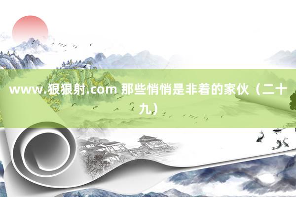 www.狠狠射.com 那些悄悄是非着的家伙（二十九）