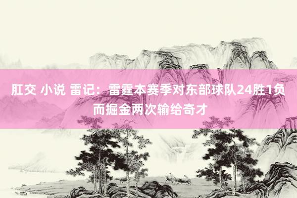 肛交 小说 雷记：雷霆本赛季对东部球队24胜1负 而掘金两次输给奇才