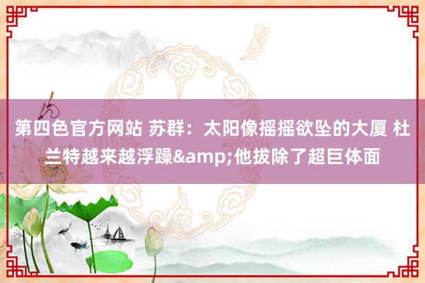 第四色官方网站 苏群：太阳像摇摇欲坠的大厦 杜兰特越来越浮躁&他拔除了超巨体面