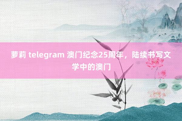 萝莉 telegram 澳门纪念25周年，陆续书写文学中的澳门