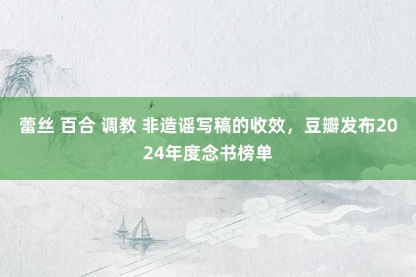 蕾丝 百合 调教 非造谣写稿的收效，豆瓣发布2024年度念书榜单