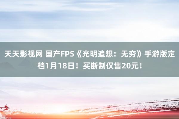 天天影视网 国产FPS《光明追想：无穷》手游版定档1月18日！买断制仅售20元！