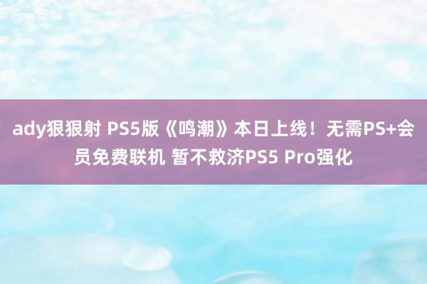 ady狠狠射 PS5版《鸣潮》本日上线！无需PS+会员免费联机 暂不救济PS5 Pro强化