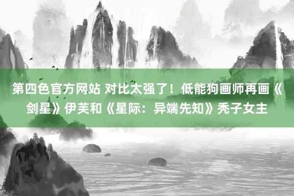 第四色官方网站 对比太强了！低能狗画师再画《剑星》伊芙和《星际：异端先知》秃子女主