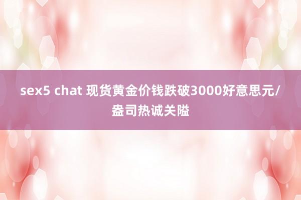 sex5 chat 现货黄金价钱跌破3000好意思元/盎司热诚关隘