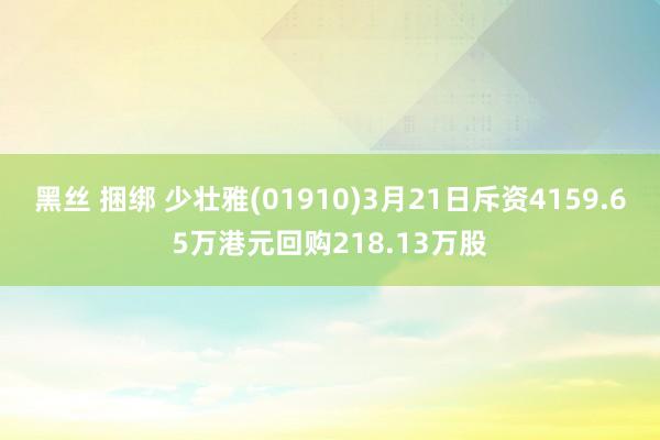 黑丝 捆绑 少壮雅(01910)3月21日斥资4159.65万港元回购218.13万股