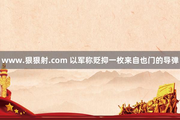 www.狠狠射.com 以军称贬抑一枚来自也门的导弹