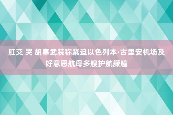 肛交 哭 胡塞武装称紧迫以色列本·古里安机场及好意思航母多艘护航艨艟