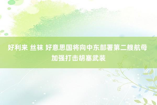 好利来 丝袜 好意思国将向中东部署第二艘航母 加强打击胡塞武装