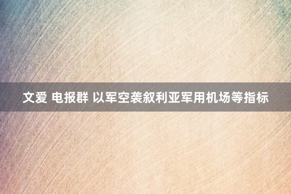 文爱 电报群 以军空袭叙利亚军用机场等指标