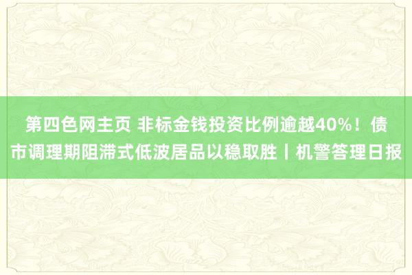 第四色网主页 非标金钱投资比例逾越40%！债市调理期阻滞式低波居品以稳取胜丨机警答理日报