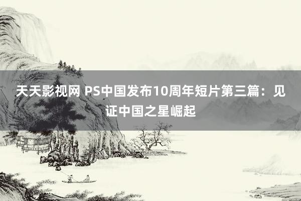 天天影视网 PS中国发布10周年短片第三篇:见证中国之星崛起