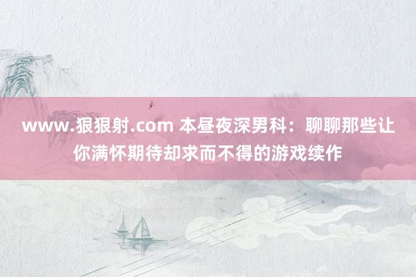 www.狠狠射.com 本昼夜深男科：聊聊那些让你满怀期待却求而不得的游戏续作
