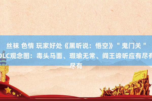 丝袜 色情 玩家好处《黑听说：悟空》＂鬼门关＂DLC观念图：毒头马面、瑕瑜无常、阎王谛听应有尽有