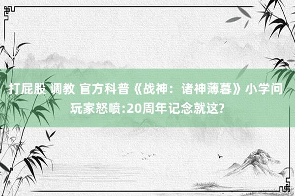 打屁股 调教 官方科普《战神：诸神薄暮》小学问 玩家怒喷:20周年记念就这?