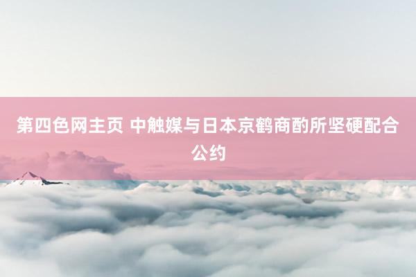 第四色网主页 中触媒与日本京鹤商酌所坚硬配合公约